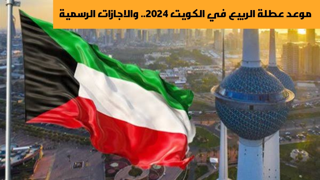موعد عطلة الربيع في الكويت 2024.. والاجازات الرسمية