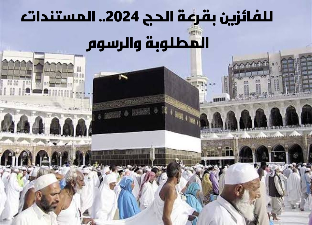 للفائزين بقرعة الحج 2024.. المستندات المطلوبة والرسوم 5 للفائزين بقرعة الحج 2024.. المستندات المطلوبة والرسوم