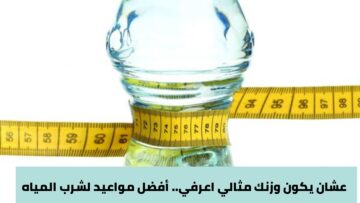 عشان يكون وزنك مثالي.. أعرفي أفضل مواعيد لشرب المياه
