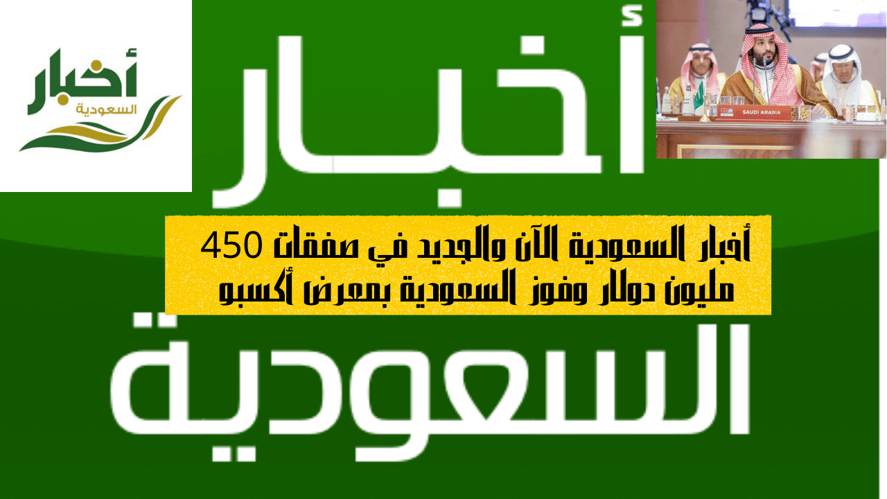 أخبار السعودية الآن والجديد في صفقات 450 مليون دولار وفوز السعودية بمعرض أكسبو