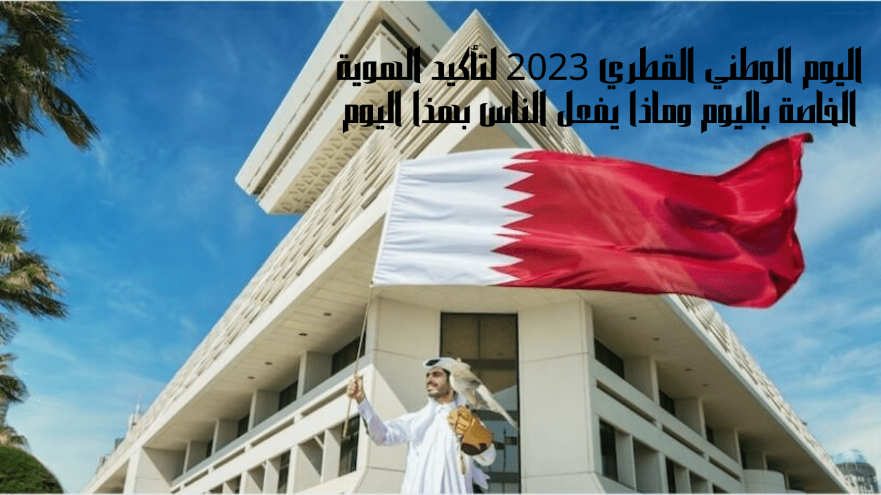 اليوم الوطني القطري 2023 لتأكيد الهوية الخاصة باليوم وماذا يفعل الناس بهذا اليوم 5 اليوم الوطني القطري 2023 لتأكيد الهوية الخاصة باليوم وماذا يفعل الناس بهذا اليوم