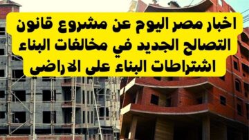 مشروع قانون التصالح في مخالفات البناء في مصر ومدة عمله وتسهيلاته للمواطنين .. ما هي؟