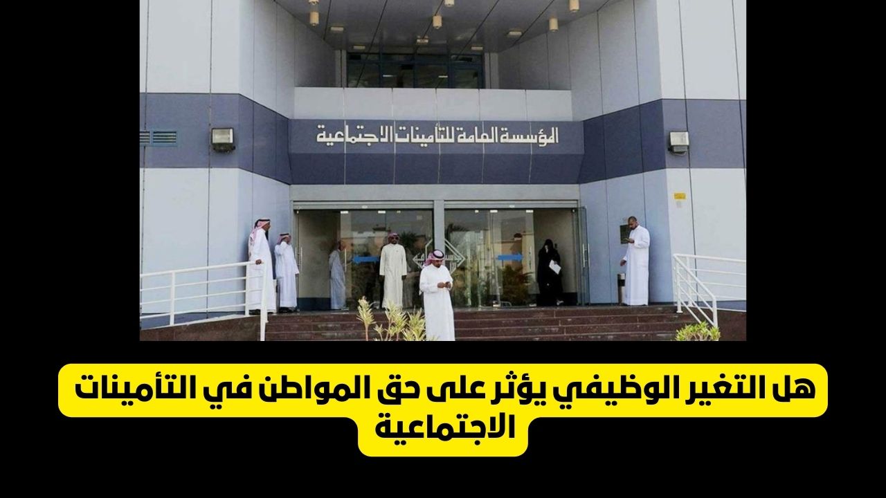هل التغير الوظيفي يؤثر على حق المواطن في التأمينات .. مؤسسة التأمينات الاجتماعية تحسم الجدل