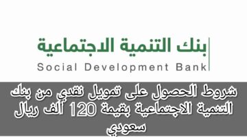 شروط الحصول على تمويل نقدي من بنك التنمية الاجتماعية بقيمة 120 ألف ريال سعودي