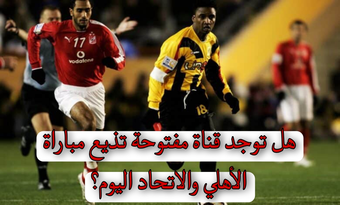 هل توجد قناة مفتوحة تذيع مباراة الأهلي والاتحاد اليوم؟