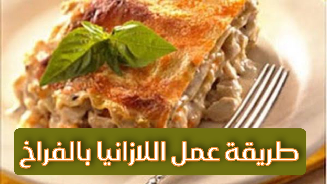 طريقة عمل اللازانيا بالفراخ والمشروم.. خطوة بخطوة واستمتعي بطعم لا يقاوم