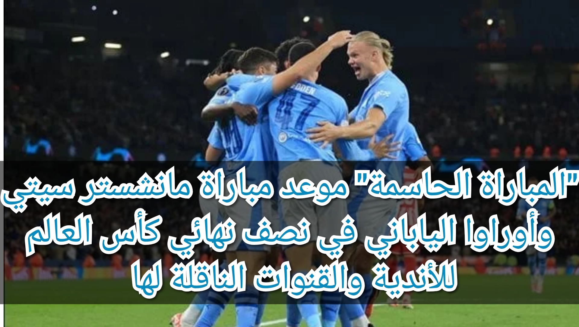 "المباراة الحاسمة" موعد مباراة مانشستر سيتي وأوراوا الياباني في نصف نهائي كأس العالم للأندية والقنوات الناقلة لها 5 “المباراة الحاسمة” موعد مباراة مانشستر سيتي وأوراوا الياباني في نصف نهائي كأس العالم للأندية والقنوات الناقلة لها