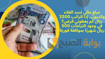 مبلغ مالي لسد الغلاء والديون.. إذا الراتب 3300 ريال كم يعطوني قرض؟ في وجود التزامات 500 ريال شهريًا بموافقة فورية