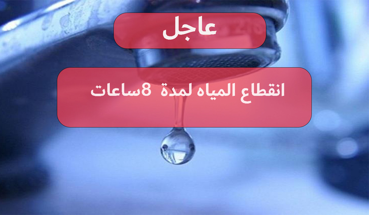 بسرعة الحق خزنلك شوية تفاصيل انقطاع المياه لمدة 8 ساعات في هذه المناطق
