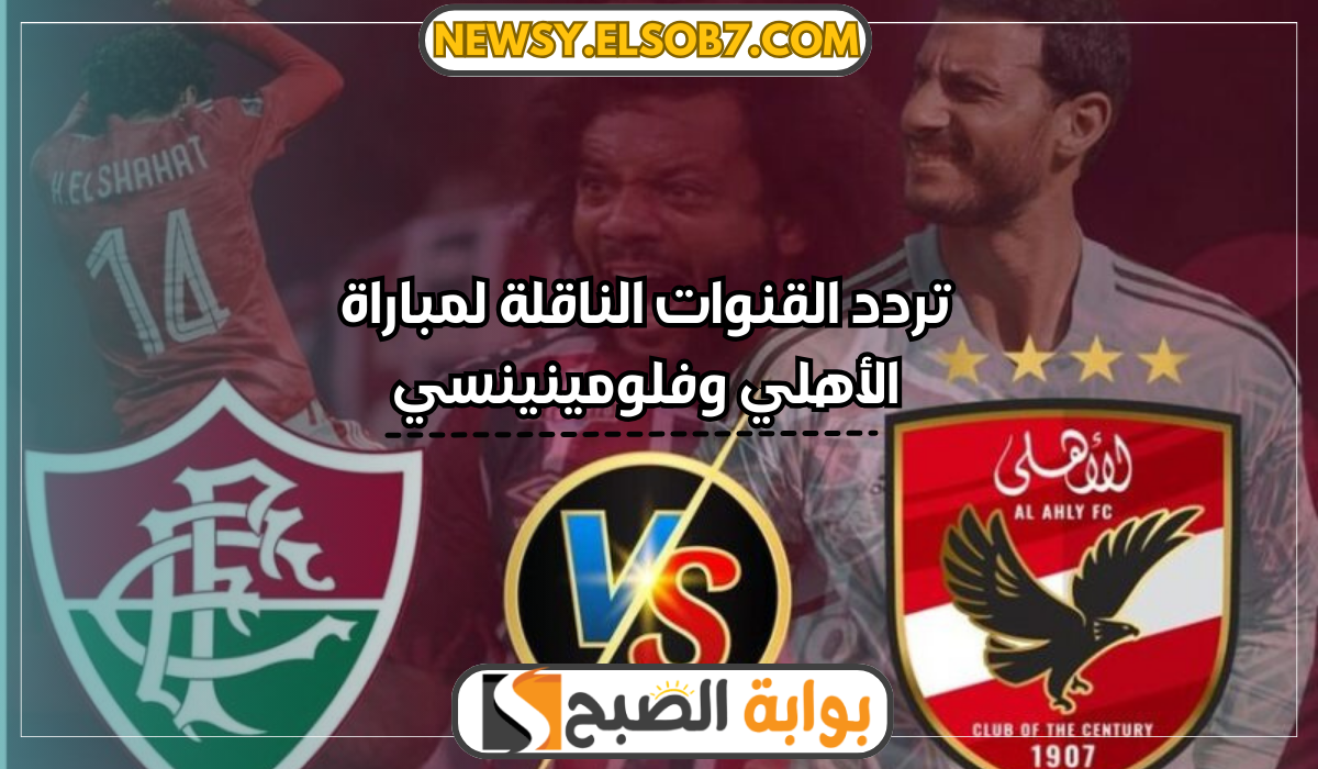 “مباراة القمة” تردد القنوات الناقلة لمباراة الأهلي وفلومينينسي في كأس العالم للأندية 2023