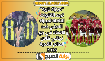 “مباراة نارية” تردد القنوات الناقلة لمباراة الاهلي ضد الاتحاد في ربع نهائي كأس العالم للأندية 2023