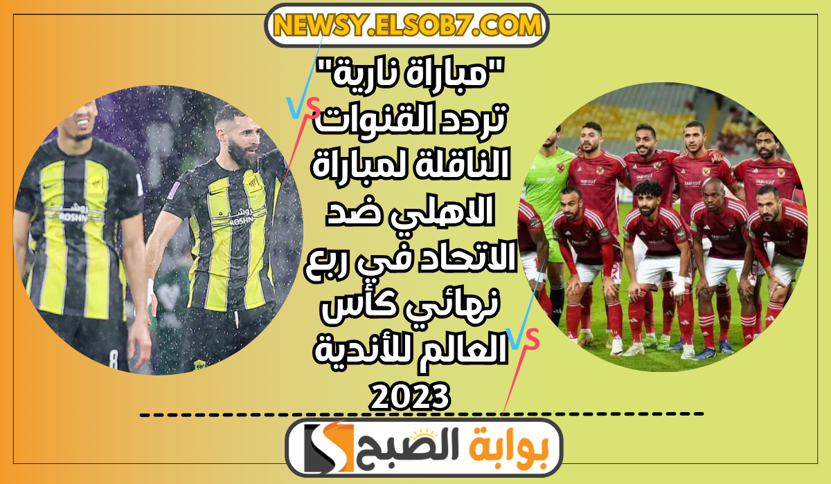 “مباراة نارية” تردد القنوات الناقلة لمباراة الاهلي ضد الاتحاد في ربع نهائي كأس العالم للأندية 2023