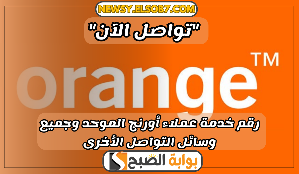 “تواصل الآن” رقم خدمة عملاء أورنج الموحد وجميع وسائل التواصل الأخرى