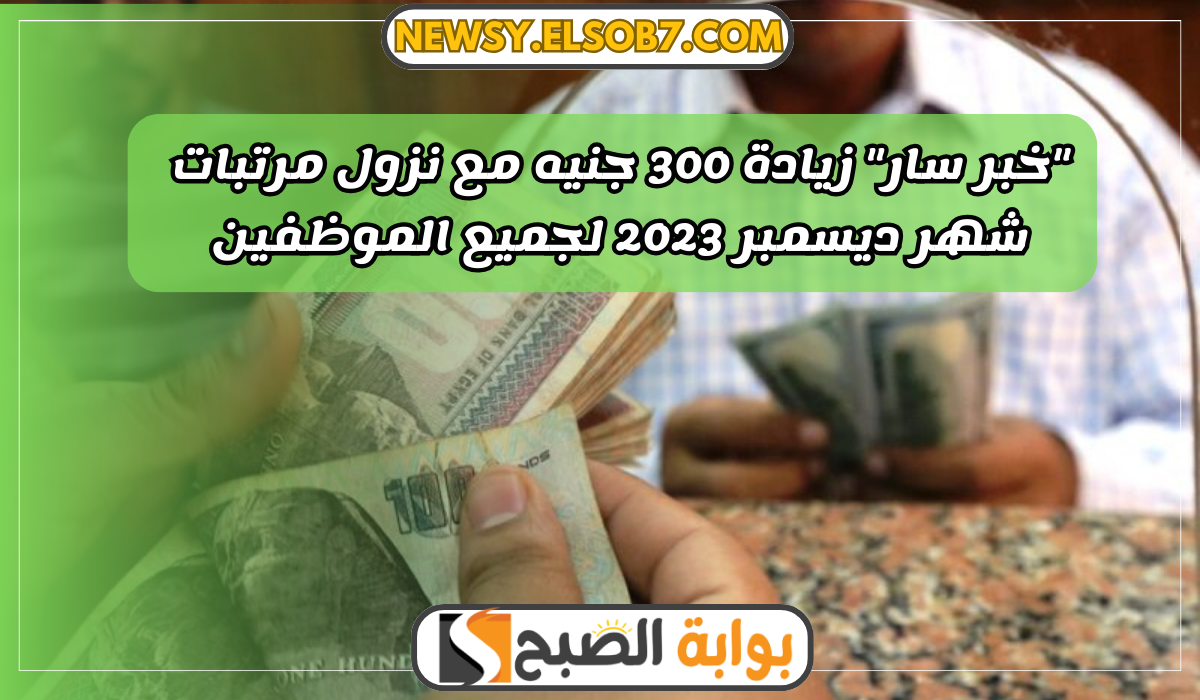 "خبر سار" زيادة 300 جنيه مع نزول مرتبات شهر ديسمبر 2023 لجميع الموظفين التفاصيل هُنا 5 “خبر سار” زيادة 300 جنيه مع نزول مرتبات شهر ديسمبر 2023 لجميع الموظفين التفاصيل هُنا
