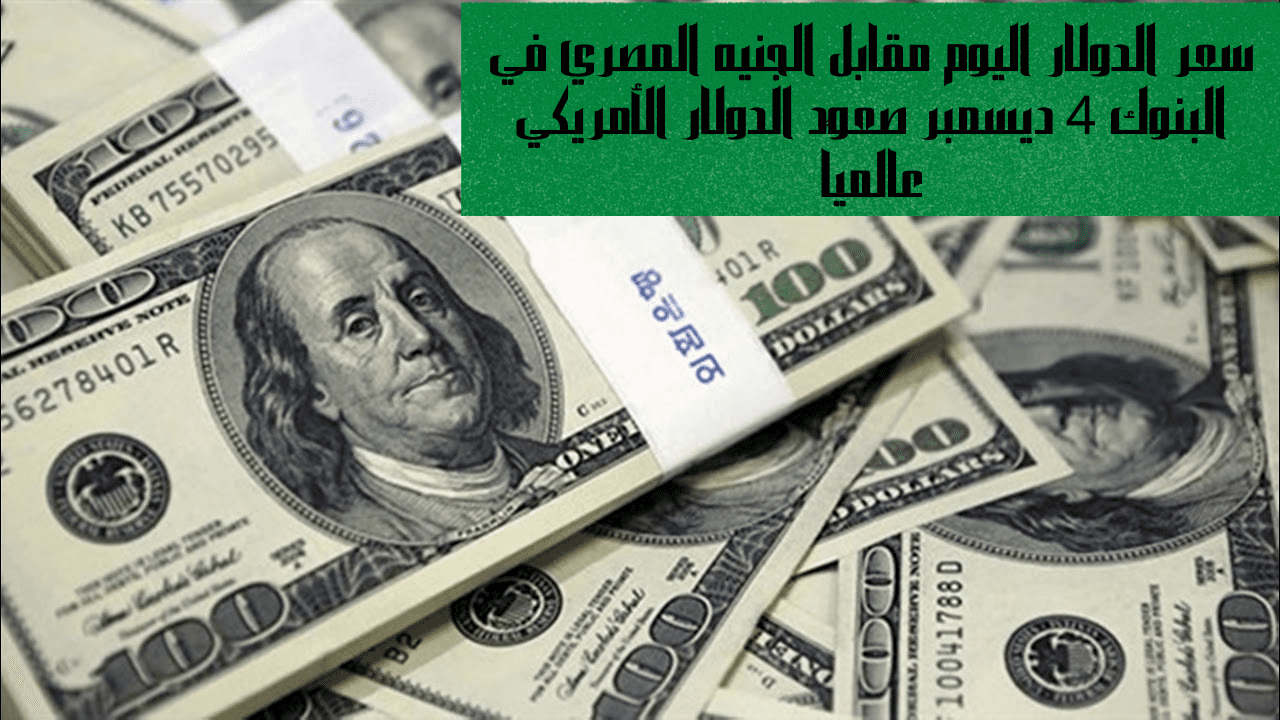 سعر الدولار اليوم مقابل الجنيه المصري في البنوك 4 ديسمبر صعود الدولار الأمريكي عالمياً