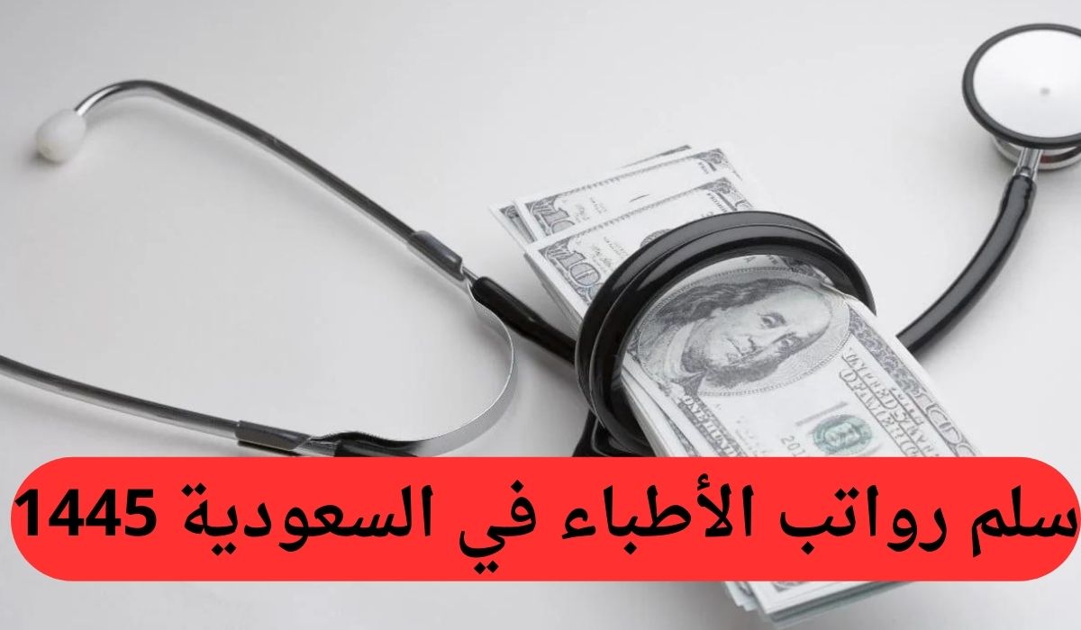 سلم رواتب الأطباء في السعودية 1445.. وما هو راتب الطبيب حديث التخرج بالمملكة؟
