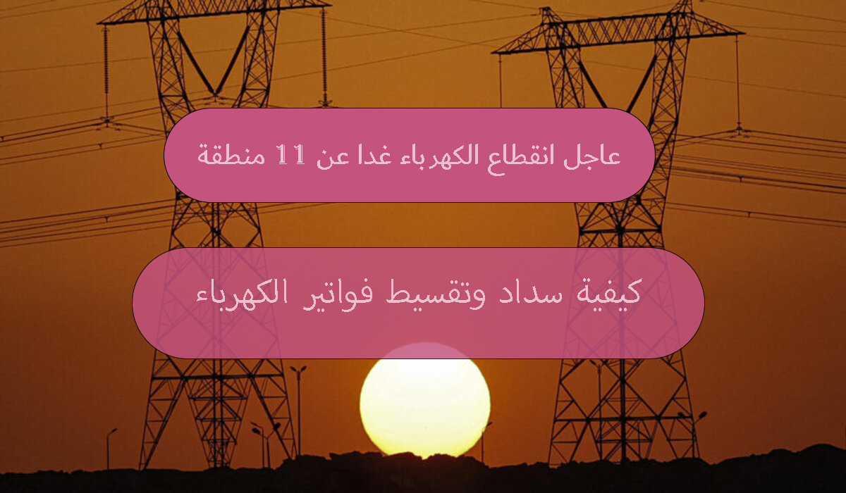 عاجل انقطاع الكهرباء غدا عن 11 منطقة من أجل أعمال الصيانة ونصائح هامة لتجنب قطع الخدمة