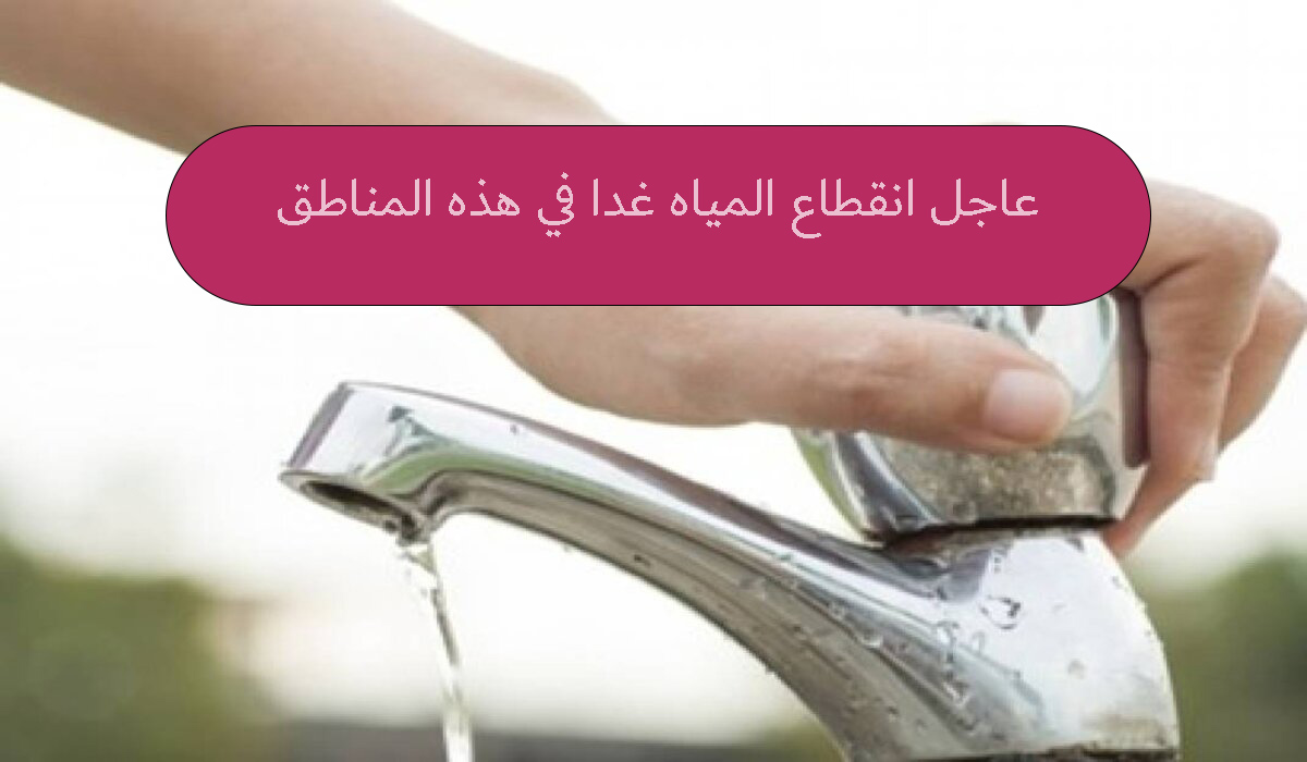 عشان تعمل حسابك انقطاع المياه لمدة 7 ساعات في هذه المناطق غدا
