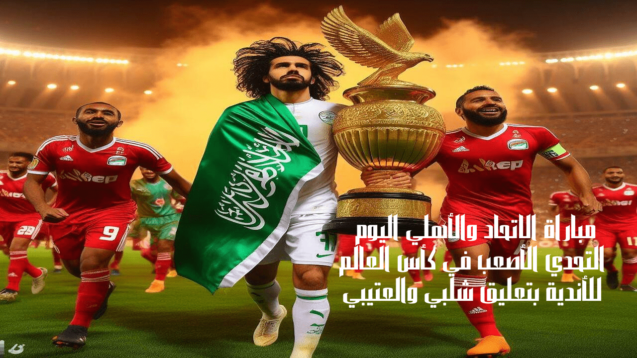 مباراة الاتحاد والأهلي اليوم التحدي الأصعب في كأس العالم للأندية بتعليق شلبي والعتيبي 5 مباراة الاتحاد والأهلي اليوم التحدي الأصعب في كأس العالم للأندية بتعليق شلبي والعتيبي