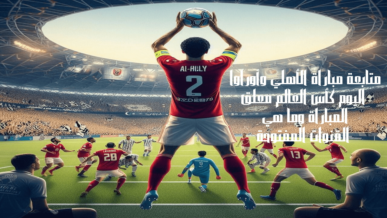 متابعة مباراة الأهلي وأوراوا اليوم كأس العالم معلق المباراة وما هي القنوات المفتوحة