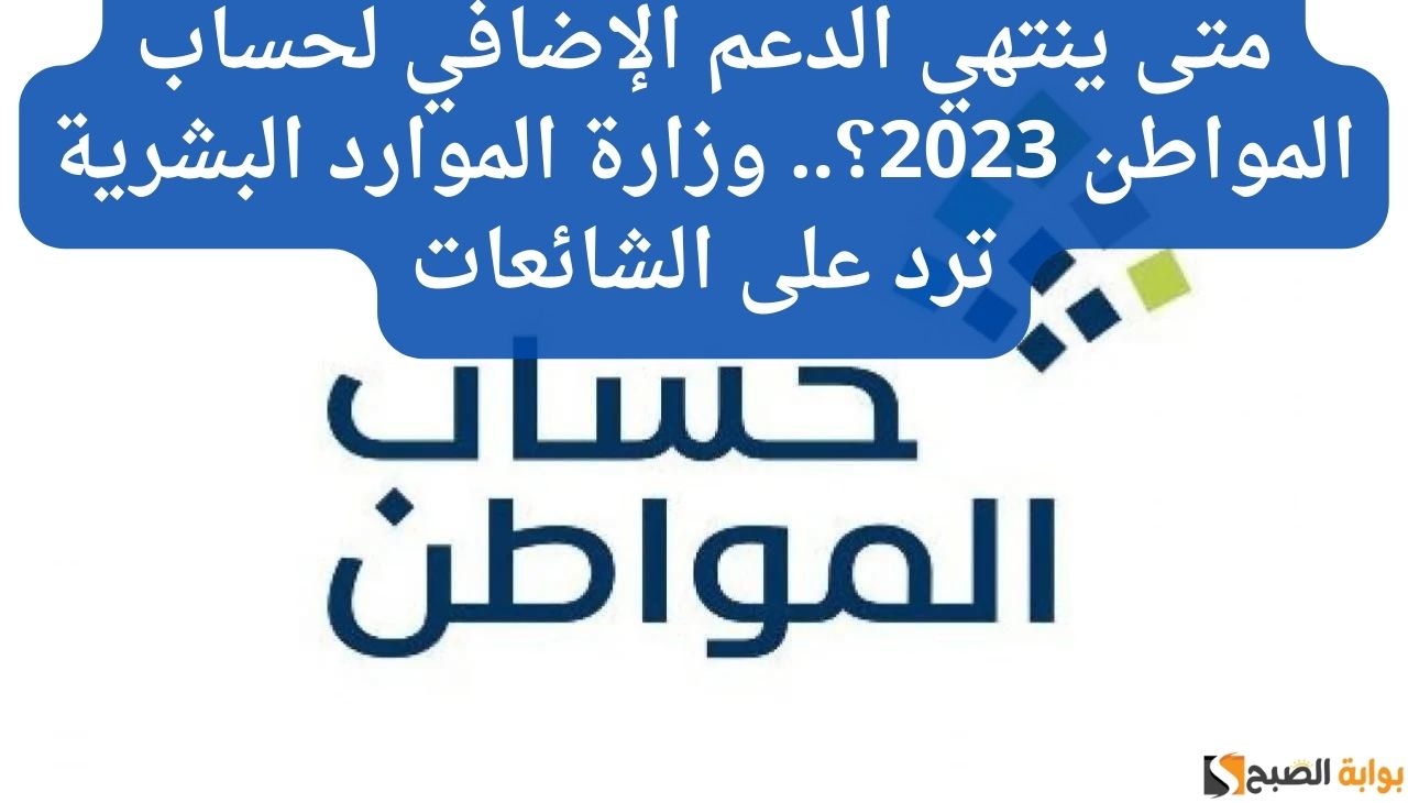 متى ينتهي الدعم الإضافي لحساب المواطن 2023؟.. وزارة الموارد البشرية ترد على الشائعات 5 متى ينتهي الدعم الإضافي لحساب المواطن 2023؟.. وزارة الموارد البشرية ترد على الشائعات