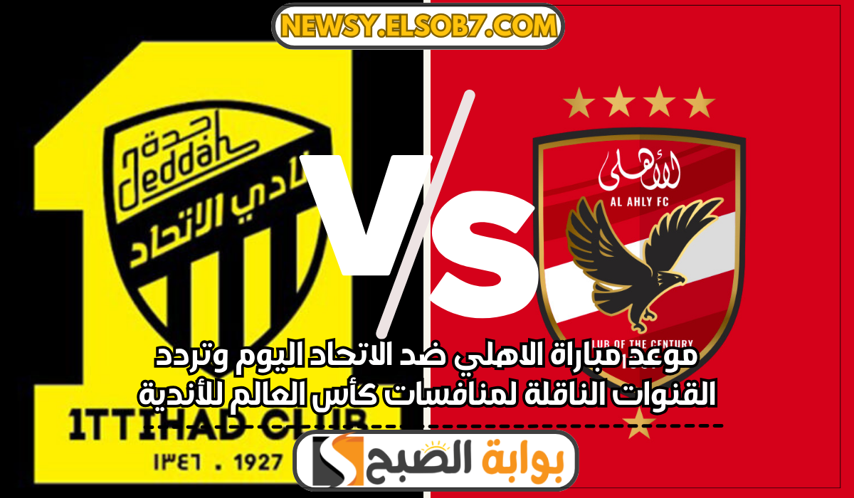 موعد مباراة الاهلي ضد الاتحاد اليوم وتردد القنوات الناقلة لمنافسات كأس العالم للأندية