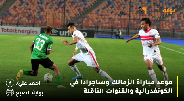 موعد مباراة الزمالك وساجرادا في الكونفدرالية والقنوات الناقلة 5 موعد مباراة الزمالك وساجرادا في الكونفدرالية والقنوات الناقلة