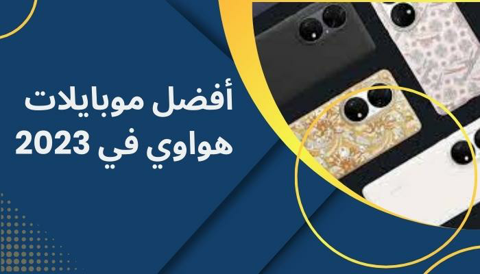 أفضل موبايلات هواوي في 2023.. كاميرات عالية الجودة وأداء قوي