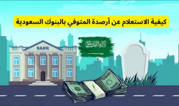 كيفية الاستعلام عن أرصدة المتوفى بالبنوك السعودية 1445هـ .. والشروط والمستندات المطلوبة