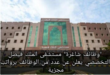 “وظائف شاغرة” مستشفى الملك فيصل التخصصي يعلن عن عدد من الوظائف برواتب مجزية