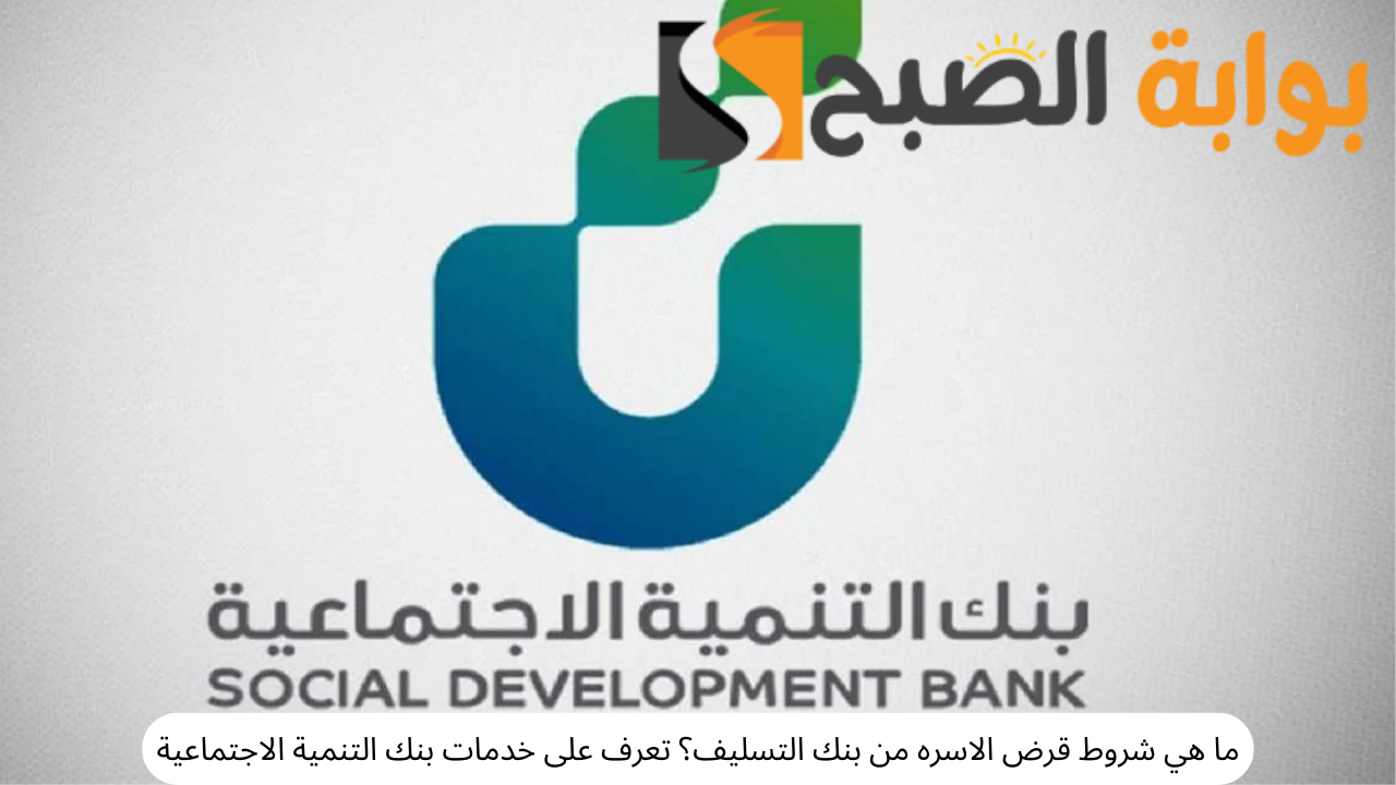 ما هي شروط قرض الاسره من بنك التسليف؟ تعرف على خدمات بنك التنمية الاجتماعية