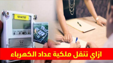 الشروط والمستندات المطلوبة والمصاريف.. كل ما تريد معرفته عن نقل ملكية عداد الكهرباء 2024