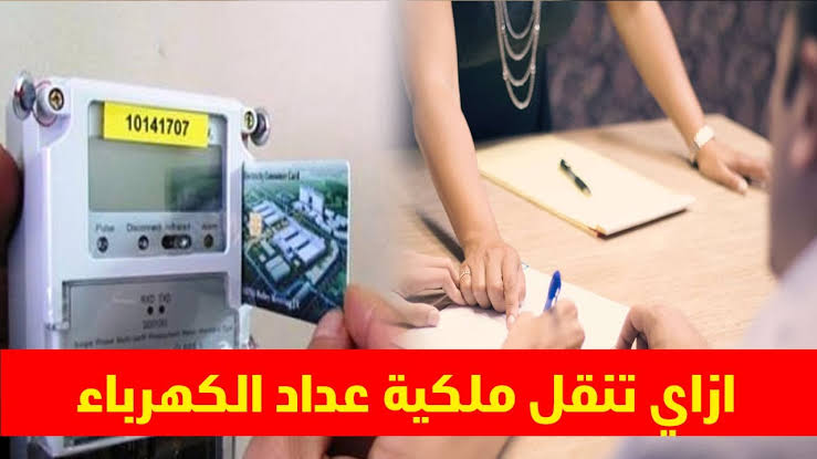 الشروط والمستندات المطلوبة والمصاريف.. كل ما تريد معرفته عن نقل ملكية عداد الكهرباء 2024