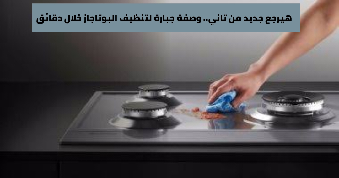 وصفة جبارة لتنظيف البوتاجاز خلال دقائق 5 وصفة جبارة لتنظيف البوتاجاز خلال دقائق