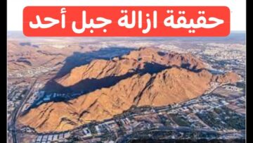 ازالة جبل احد في السعودية 2024 من ضمن ازالات المدينة المنورة.. حقيقة أم شائعة
