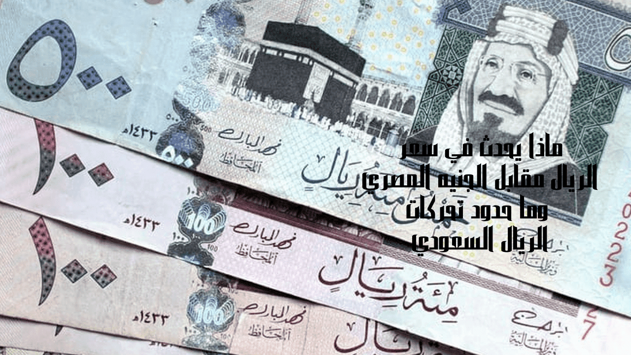 ماذا يحدث في سعر الريال مقابل الجنيه المصري وما حدود تحركات الريال السعودي 5 ماذا يحدث في سعر الريال مقابل الجنيه المصري وما حدود تحركات الريال السعودي