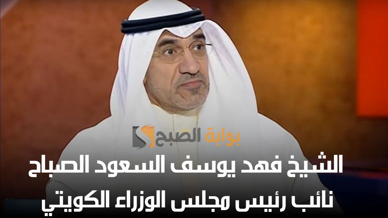 من هو الشيخ فهد يوسف السعود الصباح نائب رئيس مجلس الوزراء الكويتي