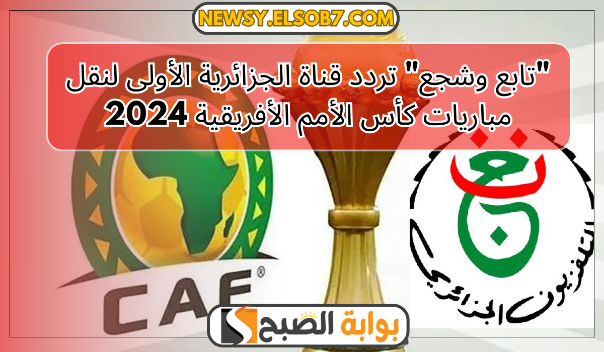 “تابع وشجع” تردد قناة الجزائرية الأولى لنقل مباريات كأس الأمم الأفريقية 2024
