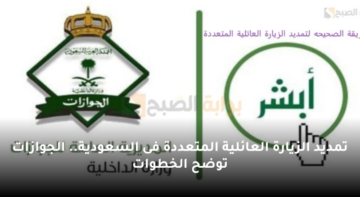 تمديد الزيارة العائلية المتعددة فى السعودية.. الجوازات توضح الخطوات