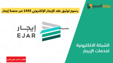 رسوم توثيق عقد الإيجار الإلكتروني 1445 عبر منصة إيجار والأوراق المطلوبة ejar.sa