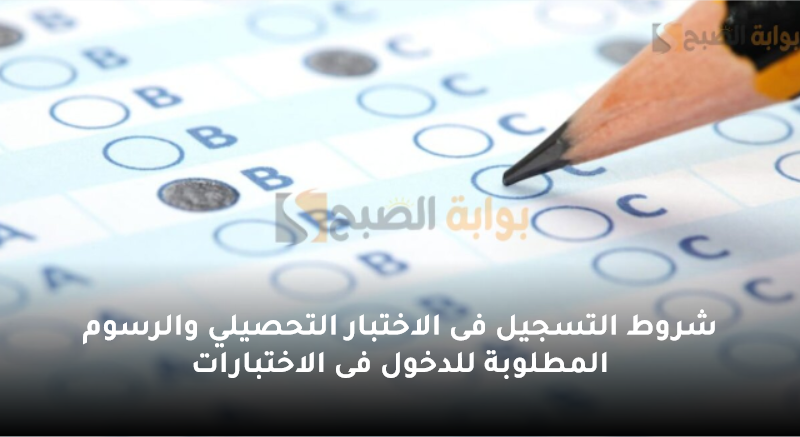 شروط التسجيل فى الاختبار التحصيلي والرسوم المطلوبة للدخول فى الاختبارات 5 شروط التسجيل فى الاختبار التحصيلي والرسوم المطلوبة للدخول فى الاختبارات