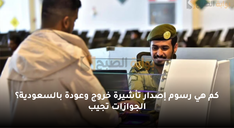 كم هي رسوم إصدار تأشيرة خروج وعودة بالسعودية؟ الجوازات تجيب 5 كم هي رسوم إصدار تأشيرة خروج وعودة بالسعودية؟ الجوازات تجيب