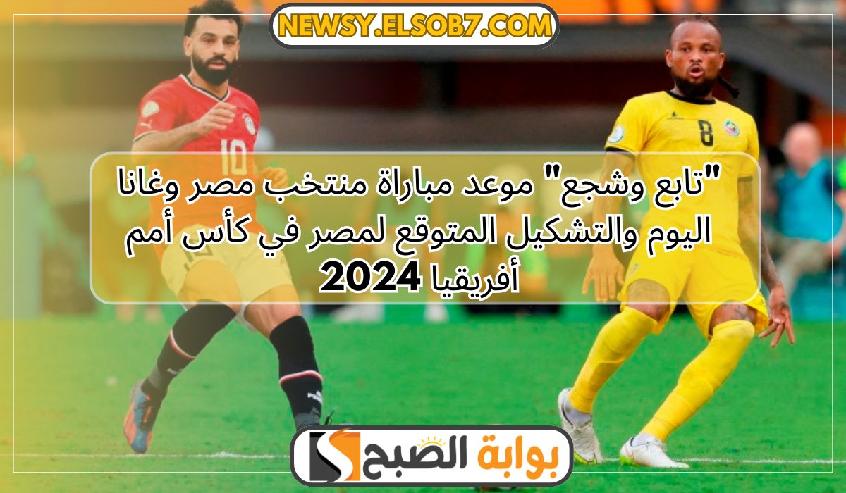 "تابع وشجع" موعد مباراة منتخب مصر وغانا اليوم والتشكيل المتوقع لمصر في كأس أمم أفريقيا 2024 5 “تابع وشجع” موعد مباراة منتخب مصر وغانا اليوم والتشكيل المتوقع لمصر في كأس أمم أفريقيا 2024