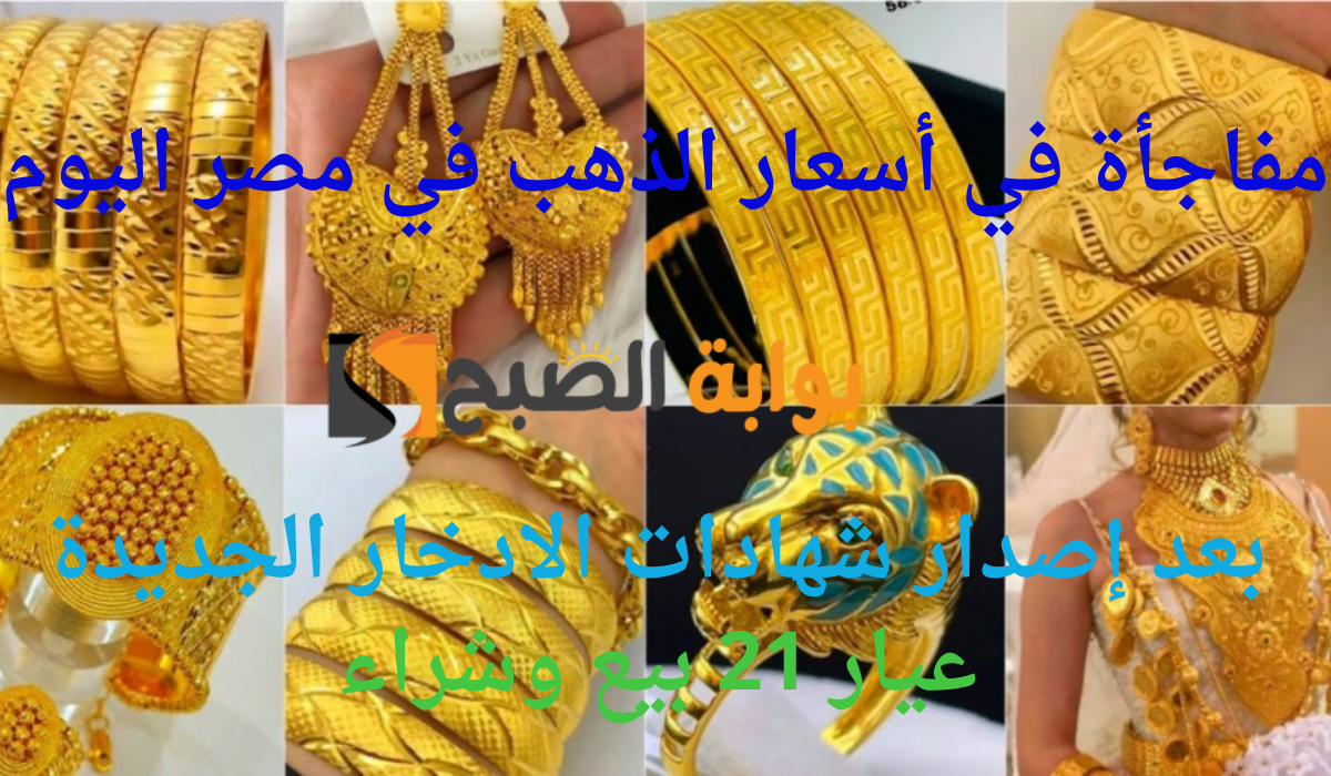مفاجأة في أسعار الذهب في مصر اليوم بعد إصدار شهادات الادخار الجديدة.. عيار 21 بيع وشراء