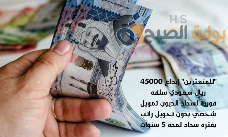 “للمتعثرين” إيداع 45000 ريال سعودي سلفه فورية لسداد الديون تمويل شخصي بدون تحويل راتب بفتره سداد لمدة 5 سنوات