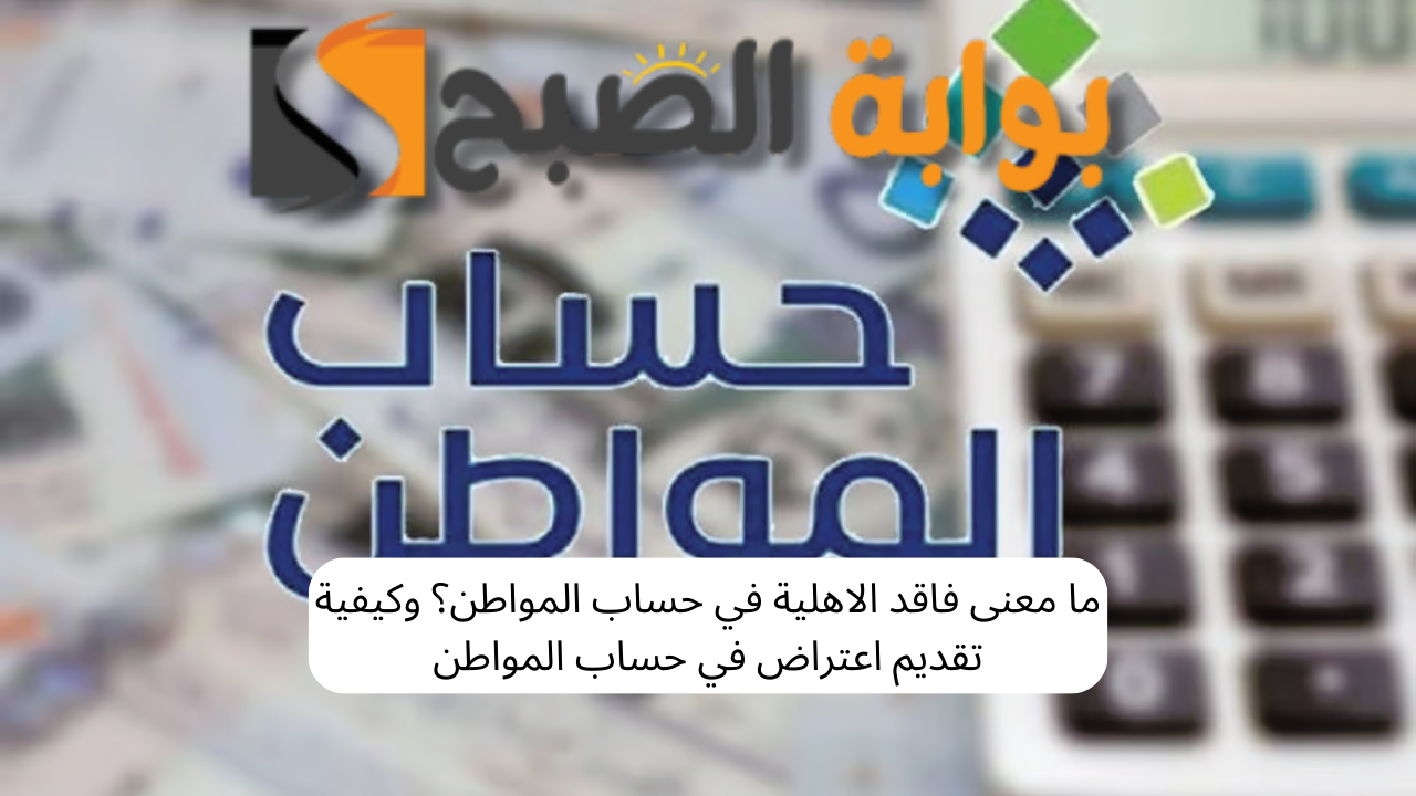 ما معنى فاقد الاهلية في حساب المواطن؟ وكيفية تقديم اعتراض في حساب المواطن