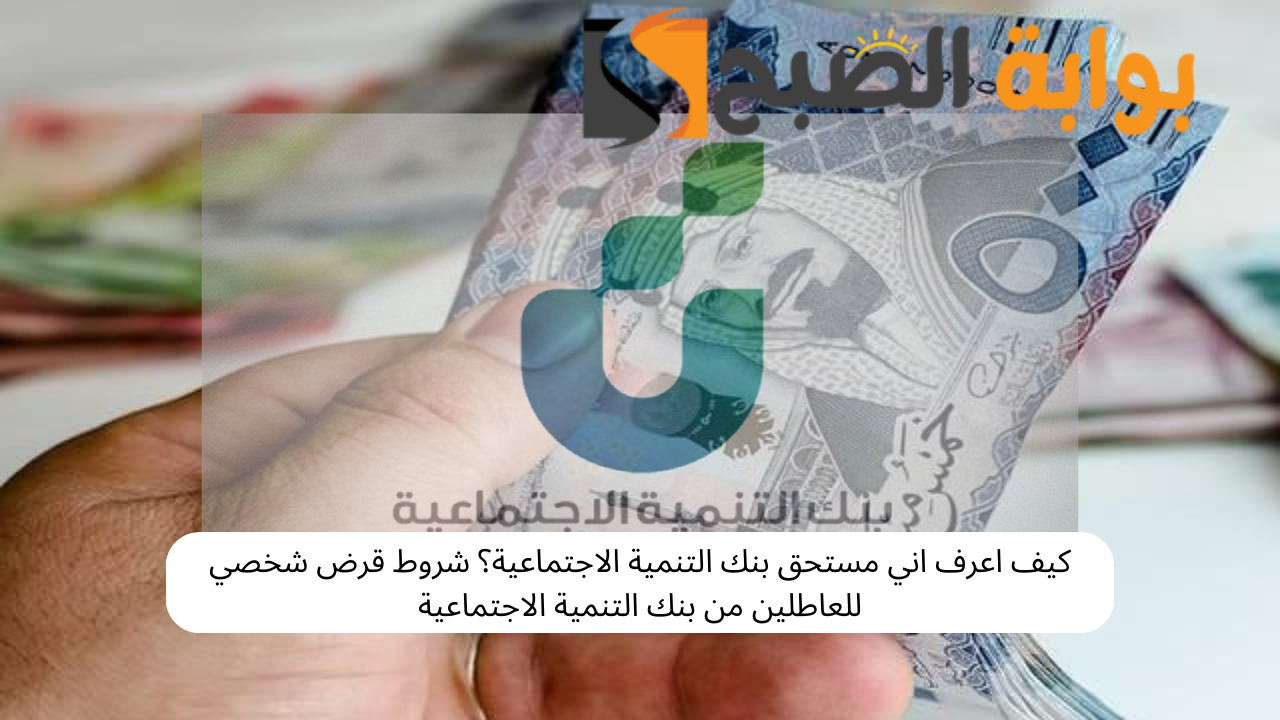 من يستحق قرض من بنك التنمية الاجتماعية؟ شروط قرض شخصي للعاطلين من بنك التنمية الاجتماعية 5 من يستحق قرض من بنك التنمية الاجتماعية؟ شروط قرض شخصي للعاطلين من بنك التنمية الاجتماعية