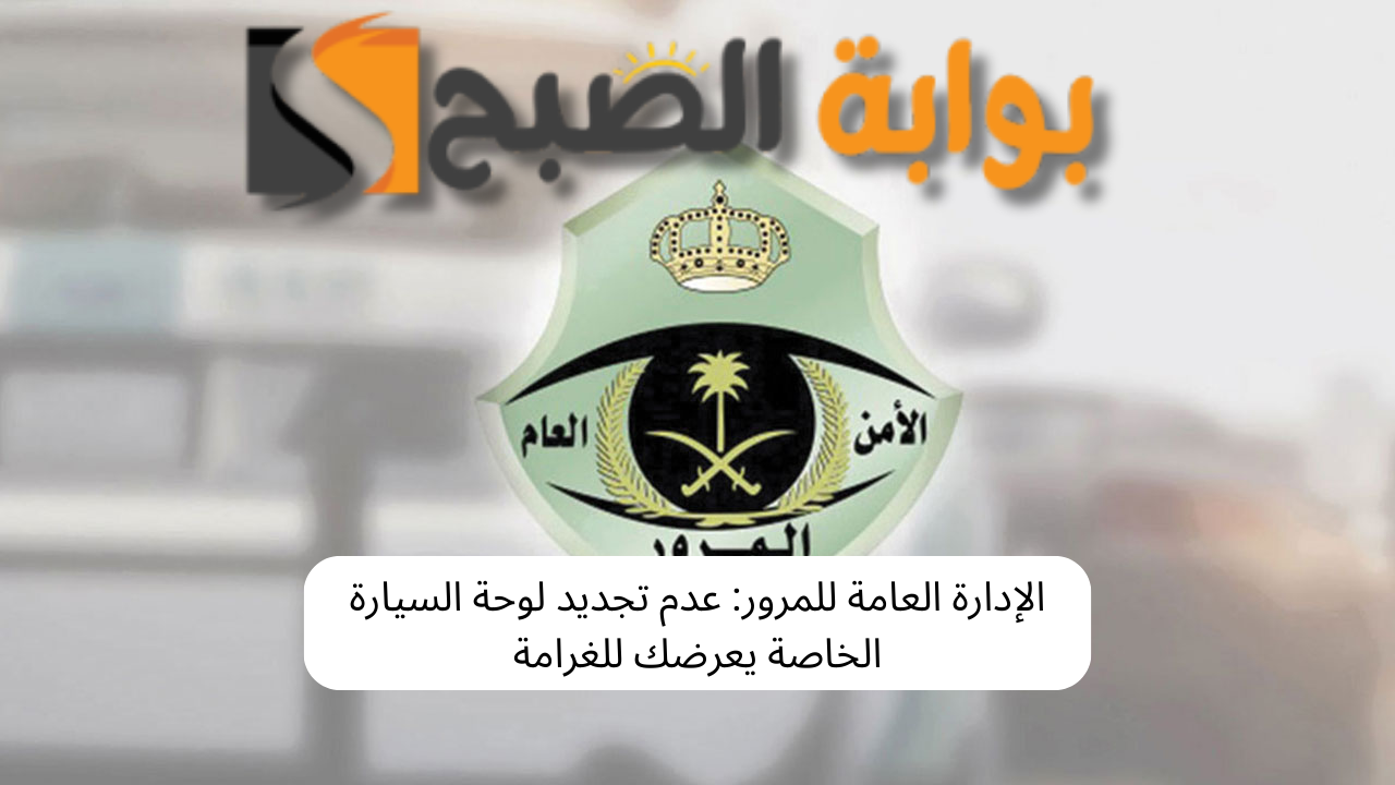 الإدارة العامة للمرور: عدم تجديد لوحة السيارة الخاصة يعرضك للغرامة