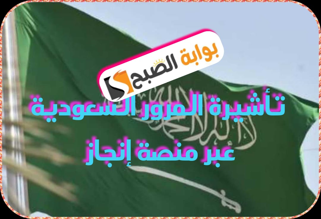 تأشيرة المرور السُّعُودية عبر منصة إنجاز: تعرف على خطوات إصدارها ومميزاتها 1445