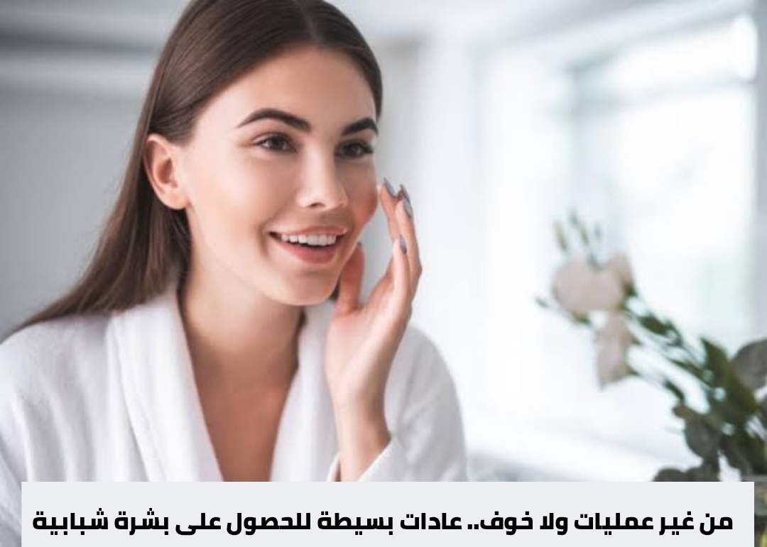 عادات بسيطة للحصول على بشرة شبابية 5 عادات بسيطة للحصول على بشرة شبابية